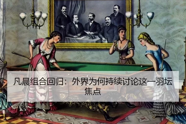 凡晨组合回归：外界为何持续讨论这一羽坛焦点
